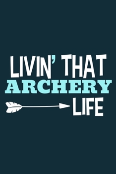 Livin' That Archery Life: Blank Lined Notebook Journal: Archery Gift for Archer Bowman Shooter For Women Men Girls Boys Him Her 6x9 | 110 Blank  Pages | Plain White Paper | Soft Cover Book