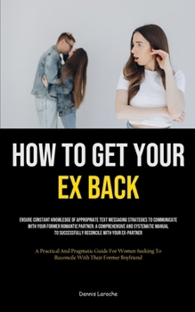 Paperback How to Get Your Ex Back: Ensure Constant Knowledge Of Appropriate Text Messaging Strategies To Communicate With Your Former Romantic Partner: A Book