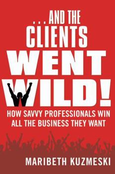 Hardcover And the Clients Went Wild!: How Savvy Professionals Win All the Business They Want Book
