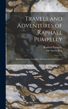 Travels And Adventures Of Raphael Pumpelly: Mining Engineer, Geologist, Archaeologist And Explorer