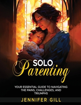 Paperback Solo Parenting: Your Essential Guide to Navigating the Pains, Challenges, and Triumphs: Your Essential Guide To Navigating The Pains, Book