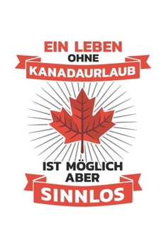 Kanada Notizbuch: Ein Leben ohne Kanadaurlaub? Ist m�glich aber Sinnlos / 6x9 Zoll / 120 linierte Seiten