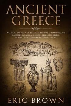 Ancient Greece: A Concise Overview of the Greek History and Mythology Including Classical Greece, Hellenistic Greece, Roman Greece and The Byzantine Empire (Ancient History Book 2)