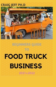 Paperback Beginners Guide to Food Truck Business 2021=2022: A Complete Guide On How To Start A Mobile Food Business And Work Towards Making It Profitable. Book