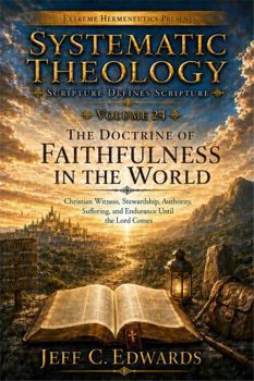 Systematic Theology Scripture Defines Scripture Volume 24: The Doctrine of Faithfulness in the World: Christian Witness, Stewardship, Authority, Suffering, and Endurance Until the Lord Comes