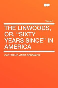 The Linwoods; or, "Sixty Years Since" in America. By the Author of "Hope Leslie," "Redwood," &c; Volume 1