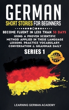 German Short Stories For Beginners: Become Fluent in Less Than 30 Days Using a Proven Scientific Method Applied in These Language Lessons. Practice ... (series 1)