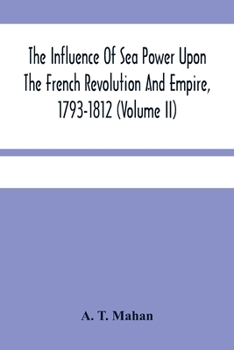 The Influence of Sea Power Upon the French Revolution and Empire, 1793-1812; Volume 2