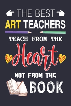The Best  Art Teachers Teach from the Heart not from the Book: Best  Art Teacher Appreciation gifts notebook, Great for Teacher Appreciation/Thank You/Retirement/Year End Gift