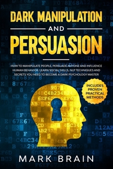 Dark Manipulation and Persuasion: How to Manipulate People, Persuade Anyone and Influence Human Behavior. Learn Social Skills, NLP Techniques and Secrets You Need to Become a Dark Psychology Master