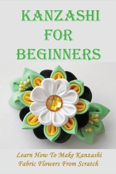 Paperback Kanzashi For Beginners: Learn How To Make Kanzashi Fabric Flowers From Scratch: How To Make Simple Fabric Kanzashi Flowers Book