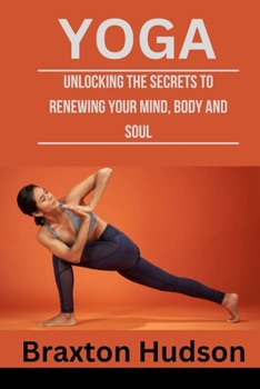 YOGA: Unlocking The Secrets To Renewing Your Mind, Body And Soul