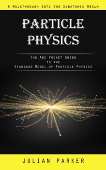 Paperback Particle Physics: A Walkthrough Into the Subatomic Realm (The Abc Pocket Guide to the Standard Model of Particle Physics) Book