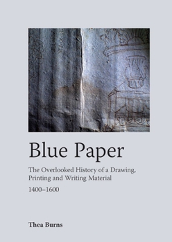 Blue Paper : The Overlooked History of a Drawing, Printing and Writing Material 1400-1600
