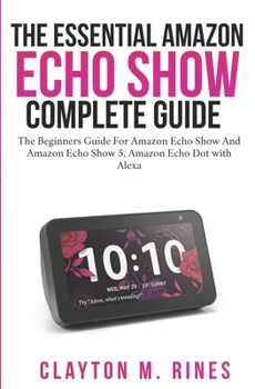 Paperback The Essential Amazon Echo Show Complete Guide: The Beginners Guide for Amazon echo show and Amazon echo Show 5, Amazon Echo Dot with Alexa Book