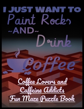 I Just Want to Paint Rocks and Drink Coffee: Coffee Lovers and Caffeine Addicts Fun Maze Puzzle Book