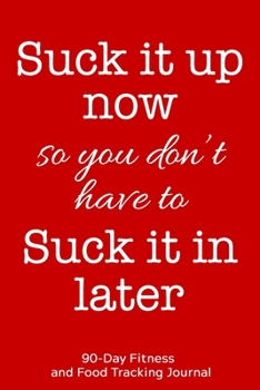 Suck it Up Now So You Don't Have to Suck it In Later: 90-Day Fitness and Food Tracking Journal