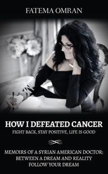 Paperback How I Defeated Cancer-Fight Back, Stay Positive, Life is Good: Memoirs of a Syrian American Doctor: Between a Dream and Reality, Follow Your Dream Book