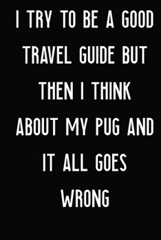 Paperback I Try To Be A Good Travel Guide But Then I Think About My: I Try To Be A Good Travel Guide But Then I Think About My Pug And It All Goes Wrong Book