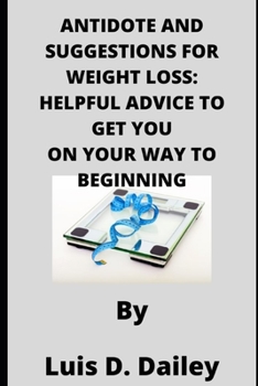 Antidote and Suggestions for Weight Loss: Helpful Advice to Get You on Your Way to Beginning