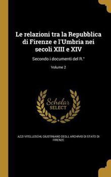 Hardcover Le Relazioni Tra La Repubblica Di Firenze E L'Umbria Nei Secoli XIII E XIV: Secondo I Documenti del R.; Volume 2 [Italian] Book