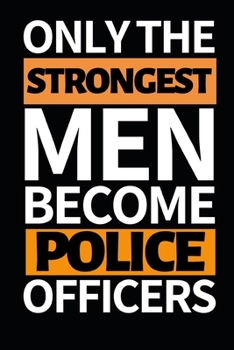 Only The Strongest Men Become Police Officers: Funny Police Officer Notebook/Journal (6” X 9”) Great Thank You / Retirement / Appreciation / Graduation Gift Idea For Patrol
