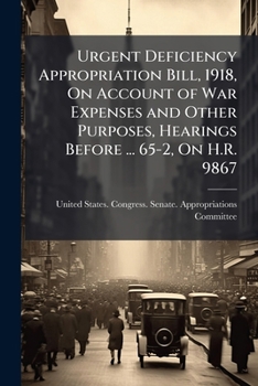 Urgent Deficiency Appropriation Bill, 1918, On Account of War Expenses and Other Purposes, Hearings Before ... 65-2, On H.R. 9867