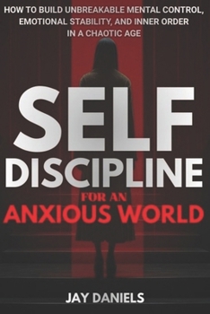 Self-Discipline for an Anxious World: How to Build Unbreakable Mental Control, Emotional Stability, and Inner Order in a Chaotic Age
