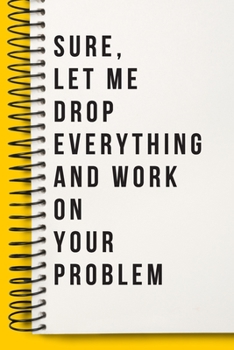 Sure, Let Me Drop Everything and Work on Your Problem Funny a Beautiful Office Notebook : Lined Notebook / Journal Gift, Notebook for Sure, Let Me Drop Everything and Work on Your Problem Funny ,120 P