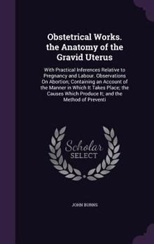 Hardcover Obstetrical Works. the Anatomy of the Gravid Uterus: With Practical Inferences Relative to Pregnancy and Labour. Observations On Abortion; Containing Book
