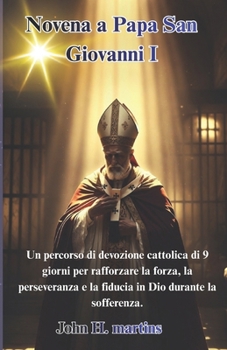 Novena a Papa San Giovanni I: Un percorso di devozione cattolica di 9 giorni per rafforzare la forza, la perseveranza e la fiducia in Dio durante la sofferenza. (Italian Edition)