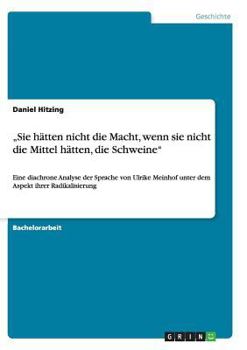 "Sie h�tten nicht die Macht, wenn sie nicht die Mittel h�tten, die Schweine": Eine diachrone Analyse der Sprache von Ulrike Meinhof unter dem Aspekt ihrer Radikalisierung