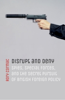 Hardcover Disrupt and Deny: Spies, Special Forces, and the Secret Pursuit of British Foreign Policy Book