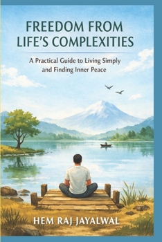 FREEDOM FROM LIFE’S COMPLEXITIES: A PRACTICAL GUIDE TO LIVING SIMPLY AND FINDING INNER PEACE