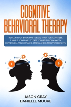 Cognitive Behavioral Therapy: Retrain Your Brain. Master and Train for Happiness. 7 Simple Strategies to Free Yourself from Anxiety, Depression, Panic Attacks, Stress and Worrys