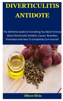 Diverticulitis Antidote: The Definitive Guide On Everything You Need To Know About Diverticulitis Antidote, Causes, Remedies, Prevention And How To Completely Cure Yourself