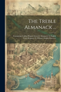 Paperback The Treble Almanack ...: Containing: I. John Watson Stewart's Almanack. Ii. English Court Registry. Iii. Wilson's Dublin Directory Book