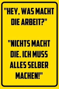 Hey, was macht die Arbeit? Nichts macht die. Ich muss alles selber machen,: Notizbuch - Geschenke f�r B�ro, Arbeitskollegen, Kollegen, Mitarbeiter