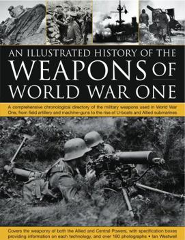 Paperback The Illustrated History of the Weapons of World War One: A Comprehensive Chronological Directory of the Military Weapons Used in World War I, from Fie Book