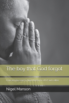 The boy that God forgot: A one act play script by Nigel Manson for 1 M 1F and 1 either