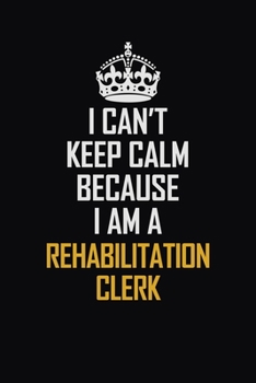 Paperback I Can't Keep Calm Because I Am A Rehabilitation Clerk: Motivational Career Pride Quote 6x9 Blank Lined Job Inspirational Notebook Journal Book