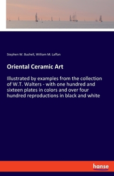 Paperback Oriental Ceramic Art: Illustrated by examples from the collection of W.T. Walters - with one hundred and sixteen plates in colors and over f Book