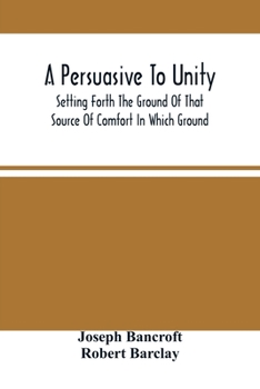 Paperback A Persuasive To Unity: Setting Forth The Ground Of That Source Of Comfort In Which Ground Of A Clean Heart And A Right Spirit Men May Grow In Book