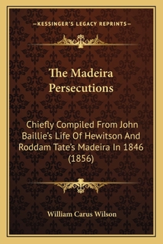 Paperback The Madeira Persecutions: Chiefly Compiled From John Baillie's Life Of Hewitson And Roddam Tate's Madeira In 1846 (1856) Book