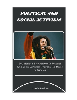 Political and Social Activism: Bob Marley's Involvement In Political And Social Activism Through His Music In Jamaica