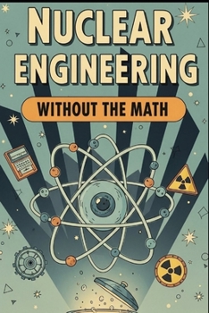 Paperback Nuclear Engineering Without the Math: A Conceptual Guide to Reactors, Fuel, and Radiation for Curious Beginners Book
