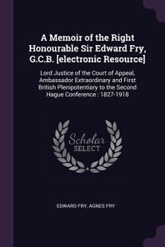 Paperback A Memoir of the Right Honourable Sir Edward Fry, G.C.B. [electronic Resource]: Lord Justice of the Court of Appeal, Ambassador Extraordinary and First Book