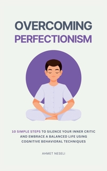 Paperback Overcoming Perfectionism: 10 Simple Steps to Silence Your Inner Critic and Embrace a Balanced Life Using Cognitive Behavioral Techniques Book