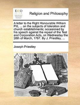 Paperback A Letter to the Right Honourable William Pitt, ... on the Subjects of Toleration and Church Establishments; Occasioned by His Speech Against the Repea Book