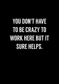 You Don't Have To Be Crazy To Work Here But It Sure Helps.: Coworker Gag Notebook (Dot Grid Journal & Weekly Planner)